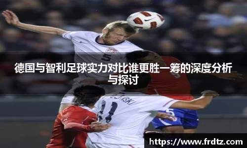 德国与智利足球实力对比谁更胜一筹的深度分析与探讨