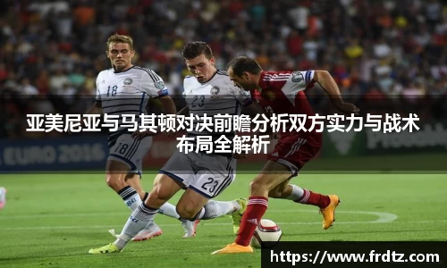 亚美尼亚与马其顿对决前瞻分析双方实力与战术布局全解析
